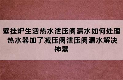 壁挂炉生活热水泄压阀漏水如何处理 热水器加了减压阀泄压阀漏水解决神器